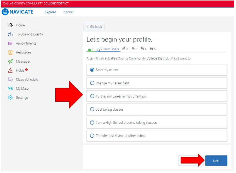 Click the radio button to the left of the goal that matches your goal after graduation: start my career, change my career, further my career in my current job, just taking classes, I am a High School student taking classes, transfer to a 4-year or other school. To continue, click Next in the lower left corner.