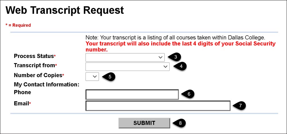 Screenshot of Web Trancript Request page. Note: Your transcript is a listing of all courses taken wthin Dallas College. Your transcript will also include the last 4 digits of your Social Security number. Process ordered 3) Process Status drop down list 4) Transcript from drop down list 5) Number of copies drop down list 6) Phone field 7) Email field 8) Submit button.